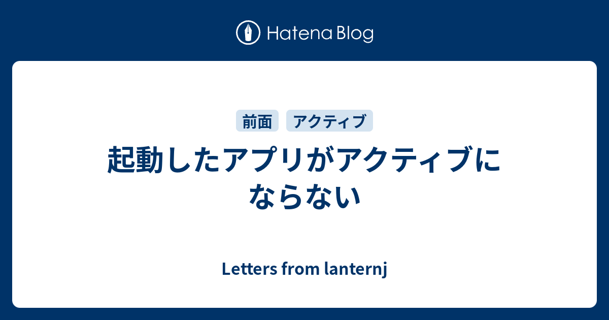 起動したアプリがアクティブにならない Letters From Lanternj