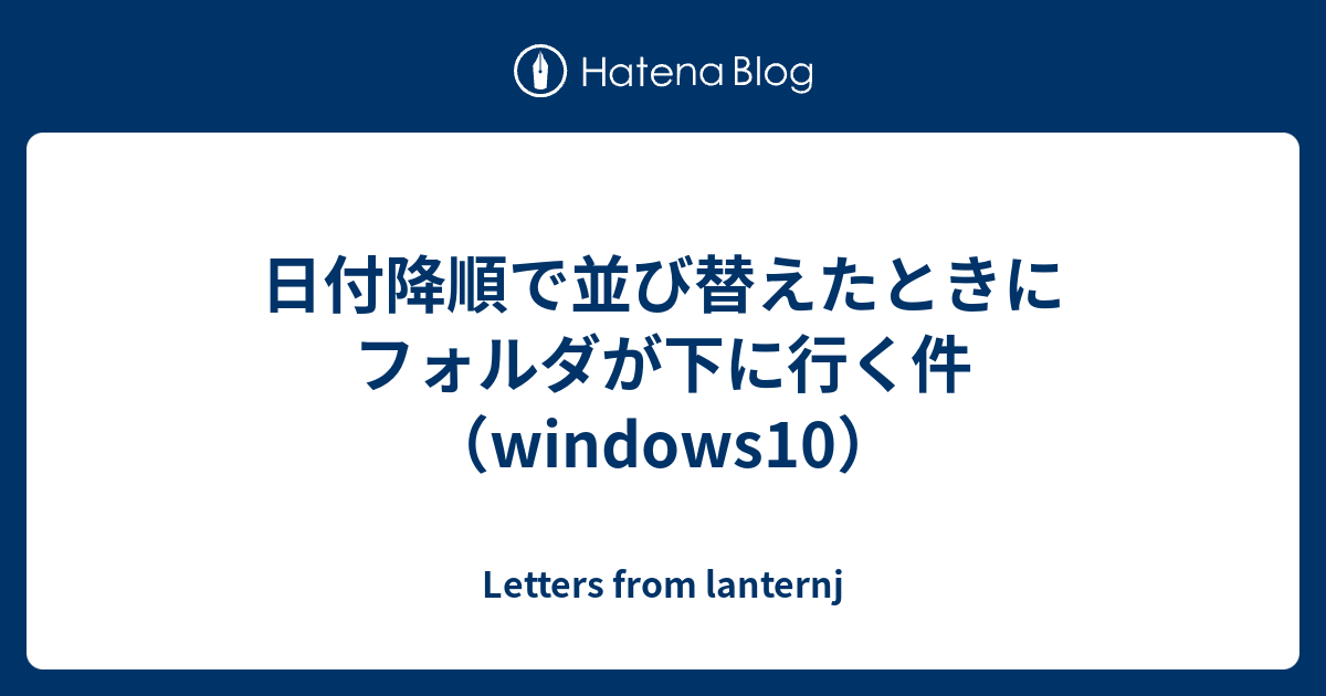 日付降順で並び替えたときにフォルダが下に行く件 Windows10 Letters From Lanternj