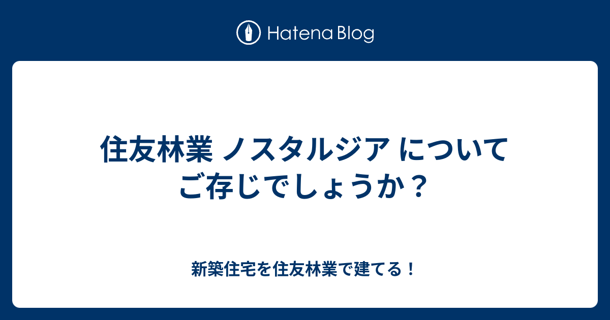 住友林業 ノスタルジア についてご存じでしょうか 新築住宅を住友林業で建てる