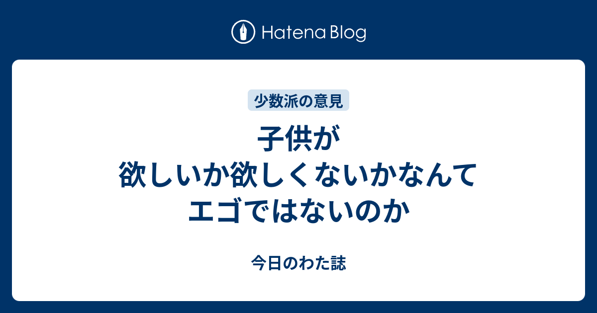 子供が欲しいか欲しくないかなんてエゴではないのか 今日のわた誌