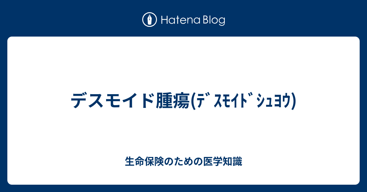 デスモイド腫瘍 ﾃﾞｽﾓｲﾄﾞｼｭﾖｳ 生命保険のための医学知識