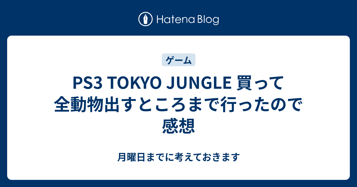 Ps3 Tokyo Jungle 買って全動物出すところまで行ったので感想 月曜日までに考えておきます