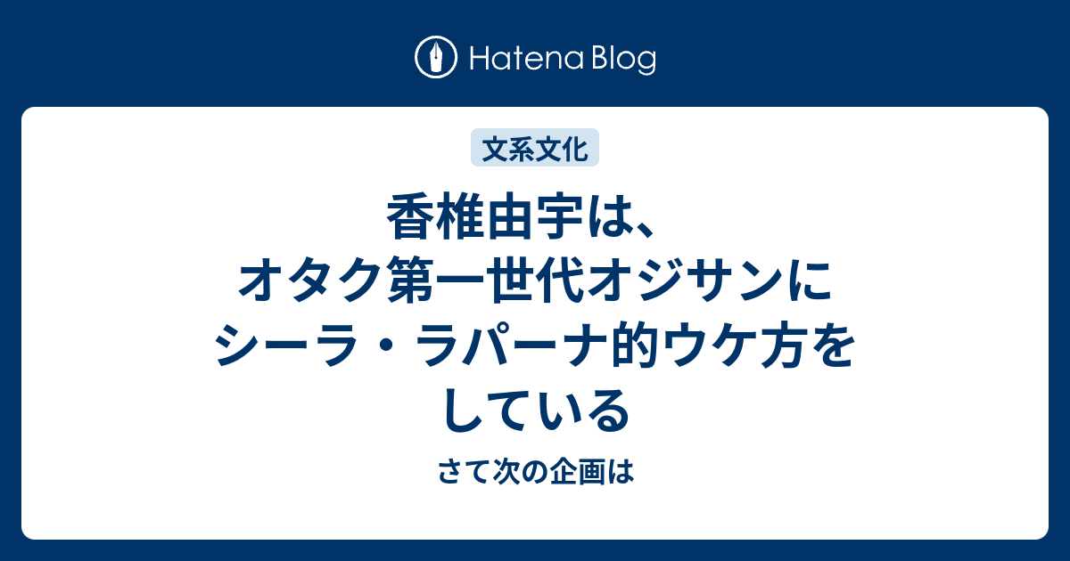 香椎由宇は オタク第一世代オジサンにシーラ ラパーナ的ウケ方をしている さて次の企画は