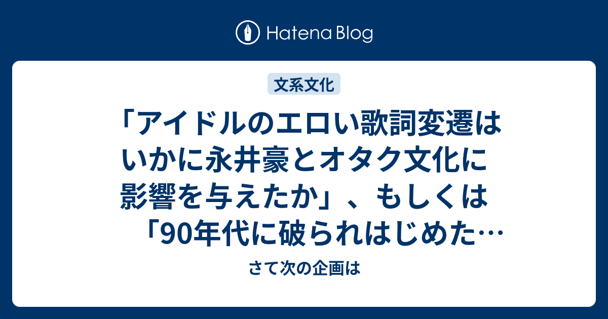 アイドルのエロい歌詞変遷はいかに永井豪とオタク文化に影響を与えたか もしくは 90年代に破られはじめたタブーその１ さて次の企画は