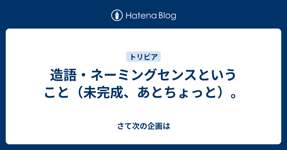 造語 ネーミングセンスということ 未完成 あとちょっと さて次の企画は