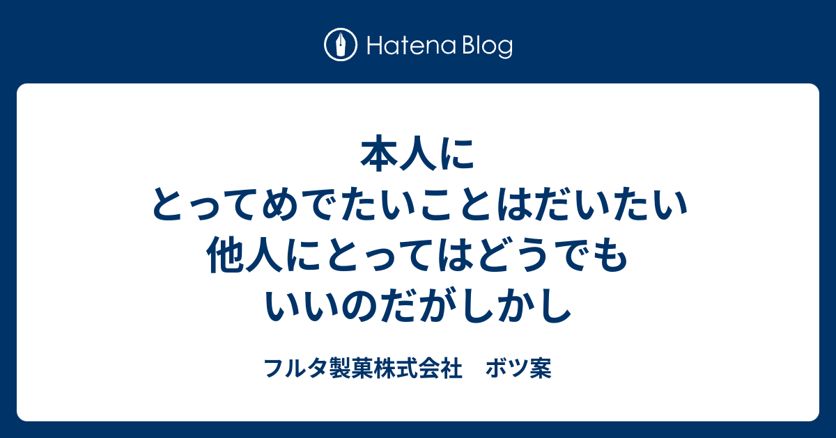 フルタ製菓株式会社　ボツ案　  本人にとってめでたいことはだいたい他人にとってはどうでもいいのだがしかし