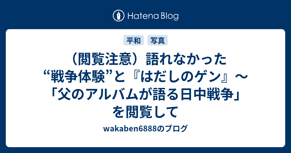 閲覧注意 語れなかった 戦争体験 と はだしのゲン 父のアルバムが語る日中戦争 を閲覧して Wakaben68のブログ