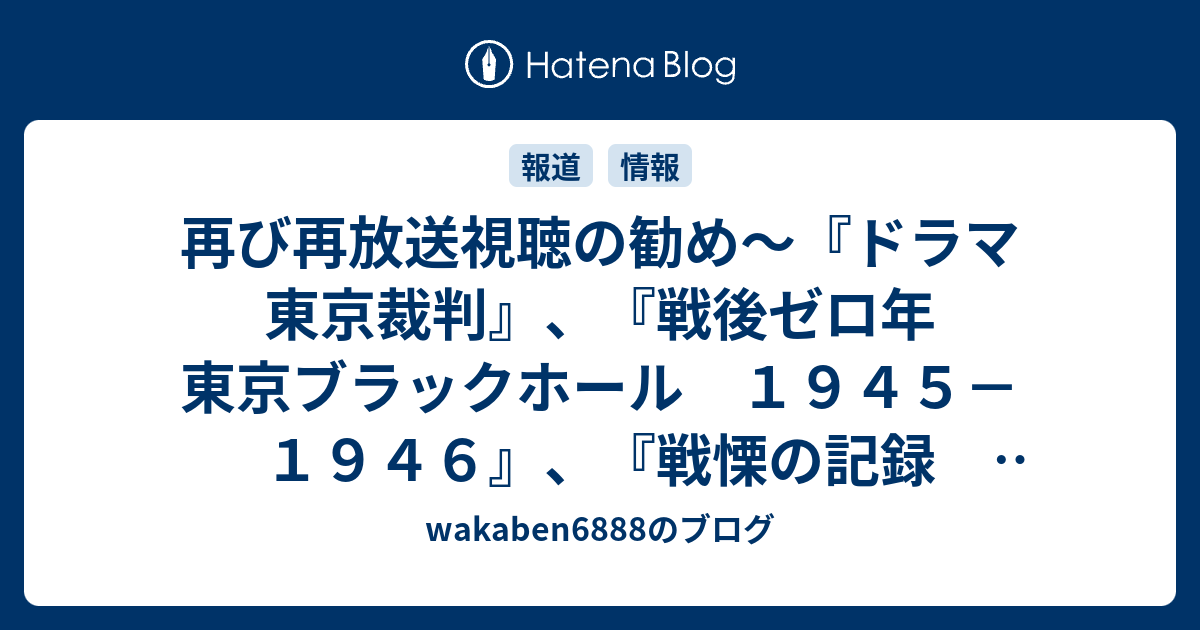 wakaben6888のブログ  再び再放送視聴の勧め～『ドラマ　東京裁判』、『戦後ゼロ年　東京ブラックホール　１９４５－１９４６』、『戦慄の記録　インパール』、『731部隊の真実～エリート医学者と人体実験～』