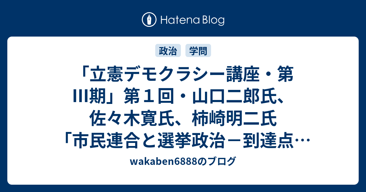 立憲デモクラシー講座 第 期 第１回 山口二郎氏 佐々木寛氏 柿崎明二氏 市民連合と選挙政治 到達点と課題 のご紹介 Wakaben6888のブログ