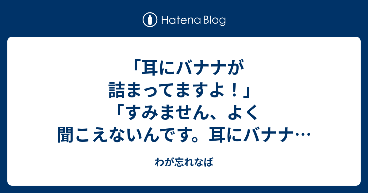 耳にバナナが詰まってますよ すみません よく聞こえないんです 耳にバナナを詰めているもので というョークの起源が知りたい わが忘れなば