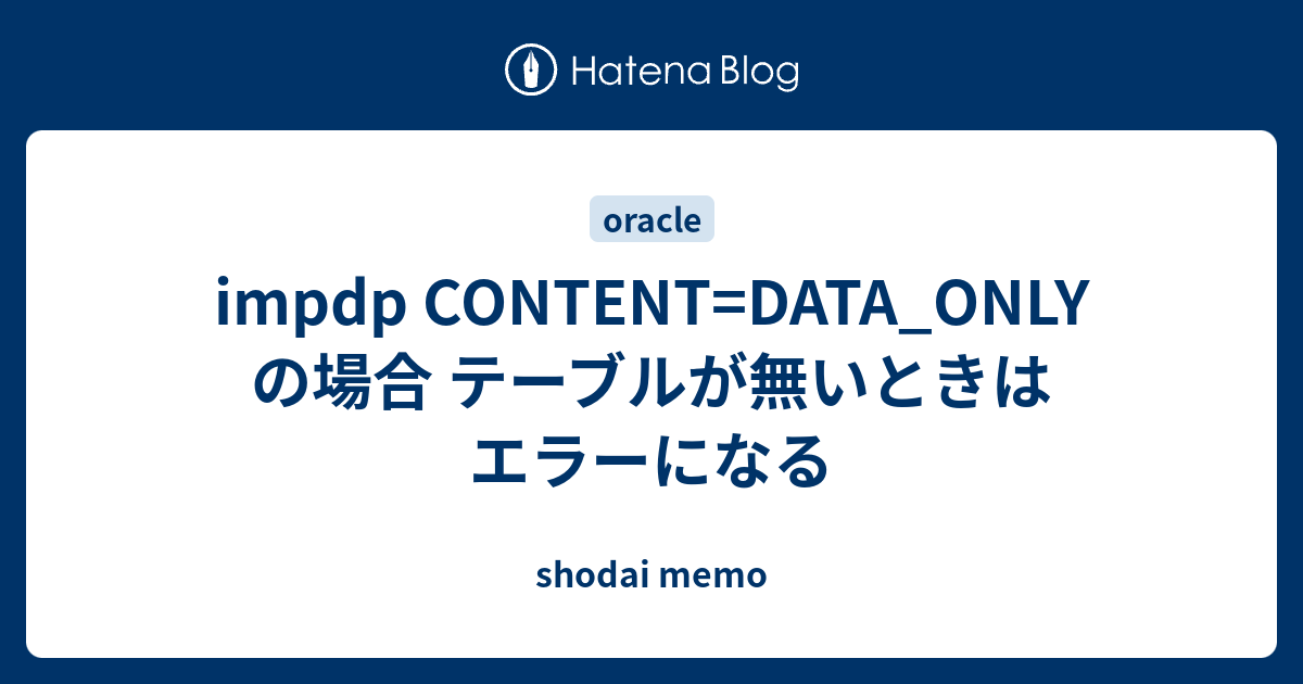 Impdp Content Data Only の場合 テーブルが無いときはエラーになる Shodai Memo