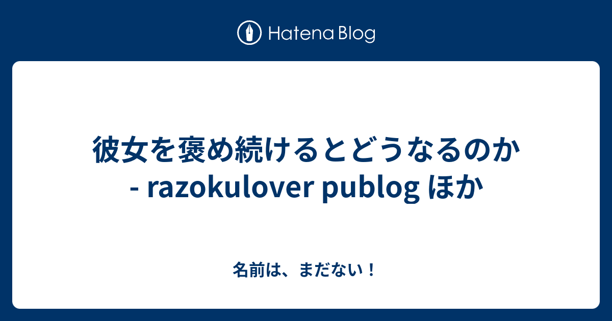 彼女を褒め続けるとどうなるのか - razokulover publog ほか - 名前は、まだない！