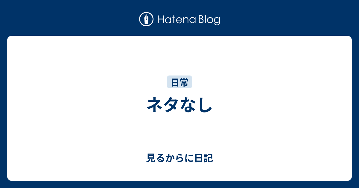 ネタなし 見るからに日記