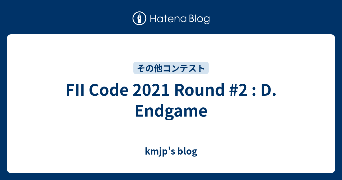 FII Code 2021 Round #2 : D. Endgame - kmjp's blog