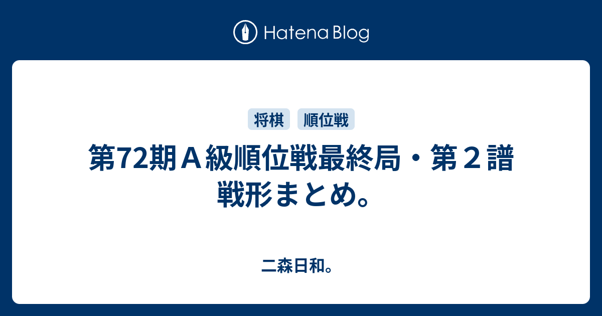 二森日和。  第72期Ａ級順位戦最終局・第２譜　戦形まとめ。