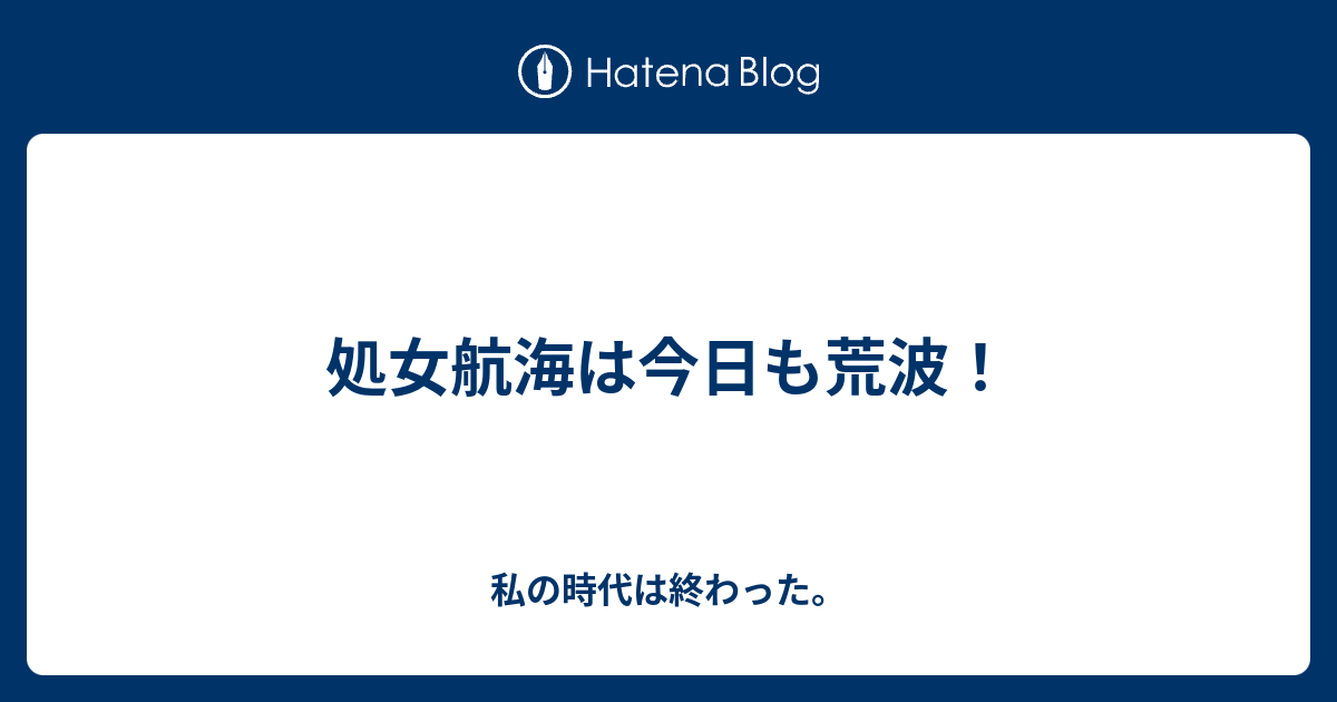 処女航海は今日も荒波 私の時代は終わった