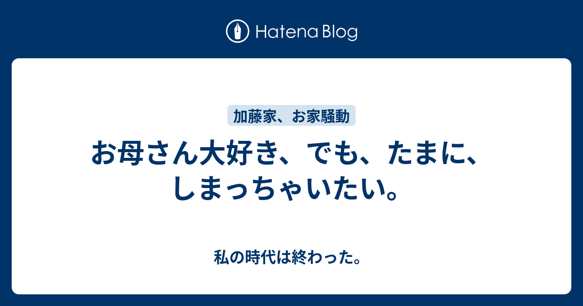 お母さん大好き でも たまに しまっちゃいたい 私の時代は終わった