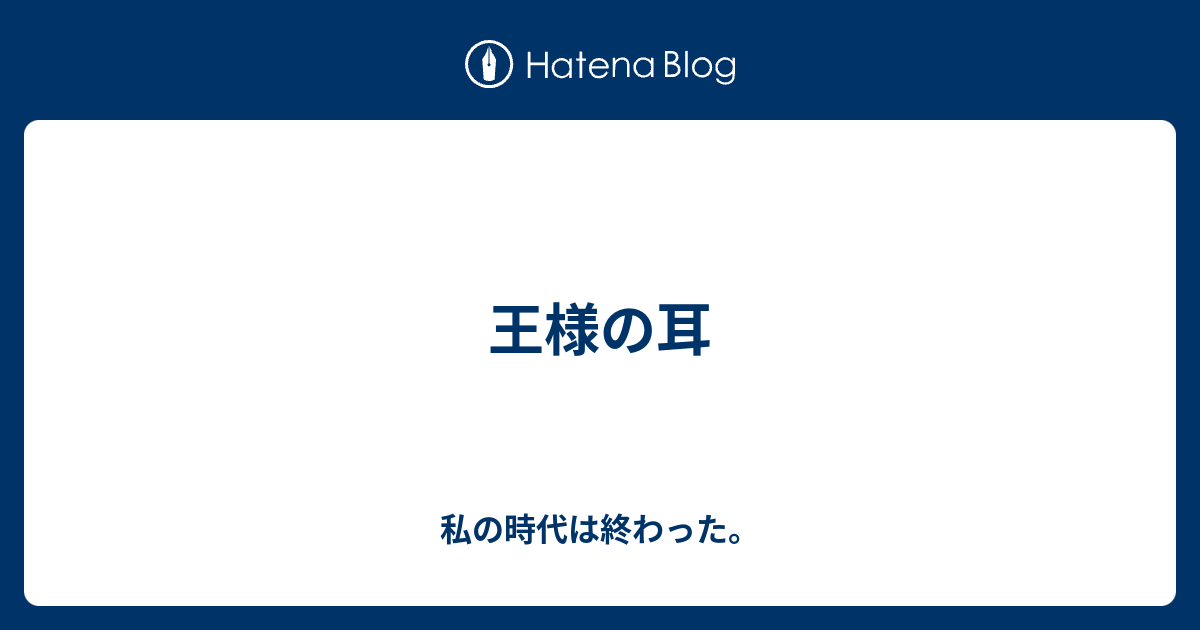王様の耳 私の時代は終わった