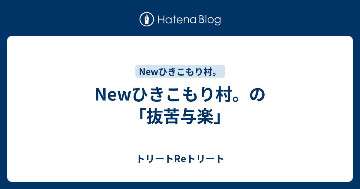 Newひきこもり村 の 抜苦与楽 トリートreトリート