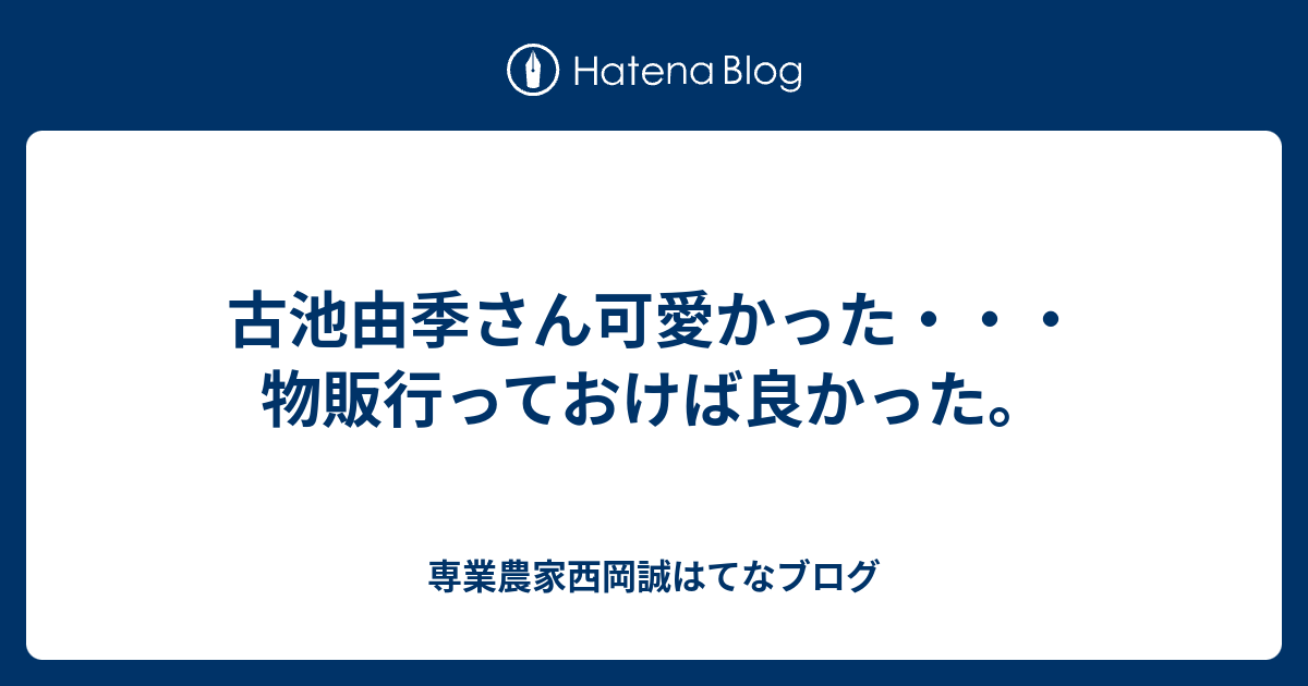 古池由季さん可愛かった・・・物販行っておけば良かった。 - 専業農家 