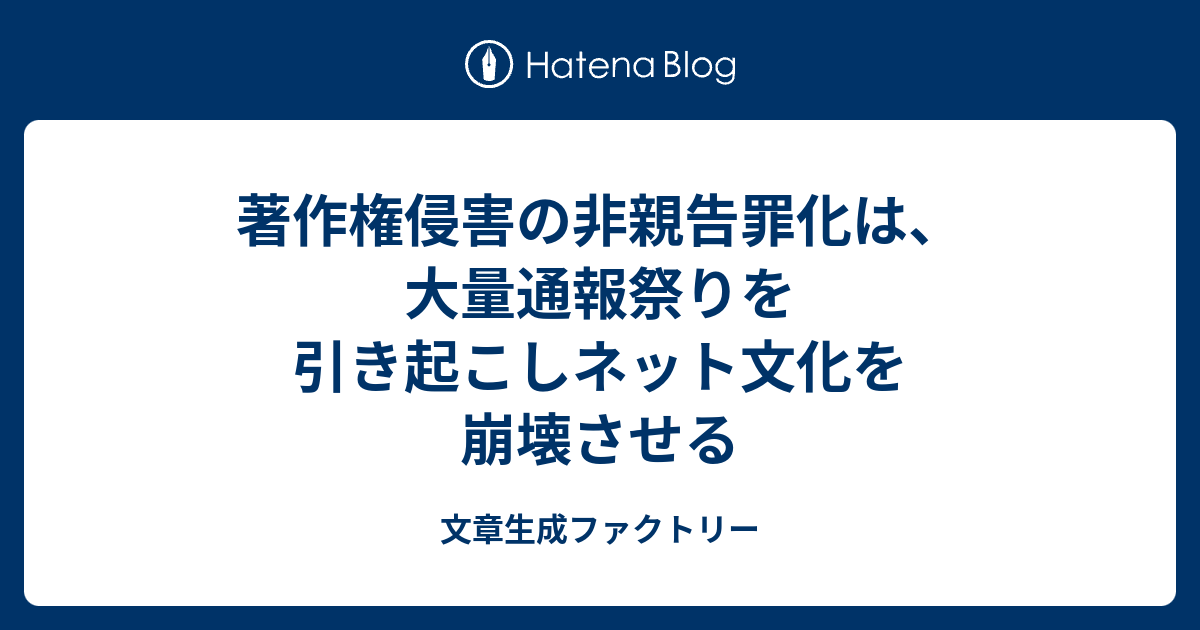 著作権侵害の非親告罪化は 大量通報祭りを引き起こしネット文化を崩壊させる 文章生成ファクトリー