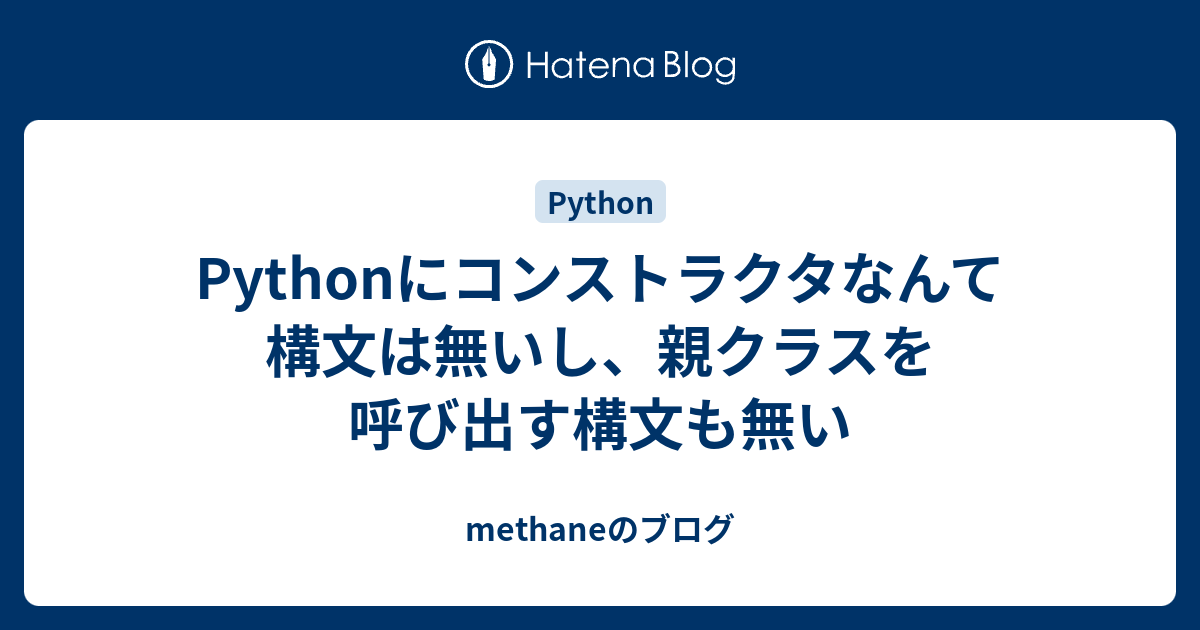 Pythonにコンストラクタなんて構文は無いし 親クラスを呼び出す構文も無い Methaneのブログ