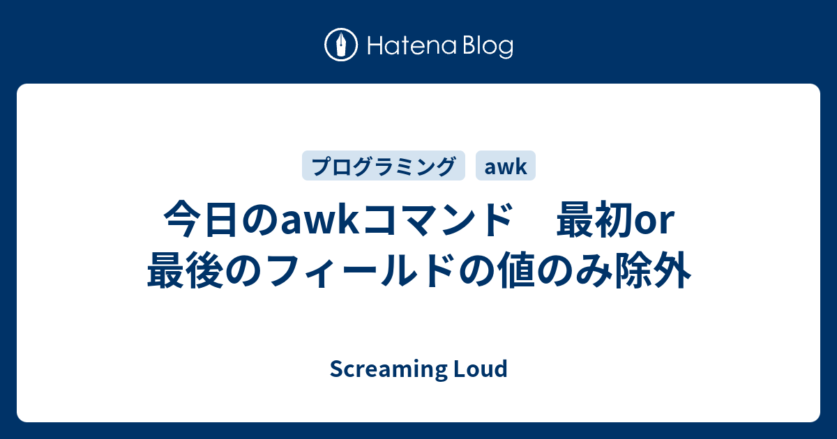 今日のawkコマンド 最初or 最後のフィールドの値のみ除外 Screaming Loud