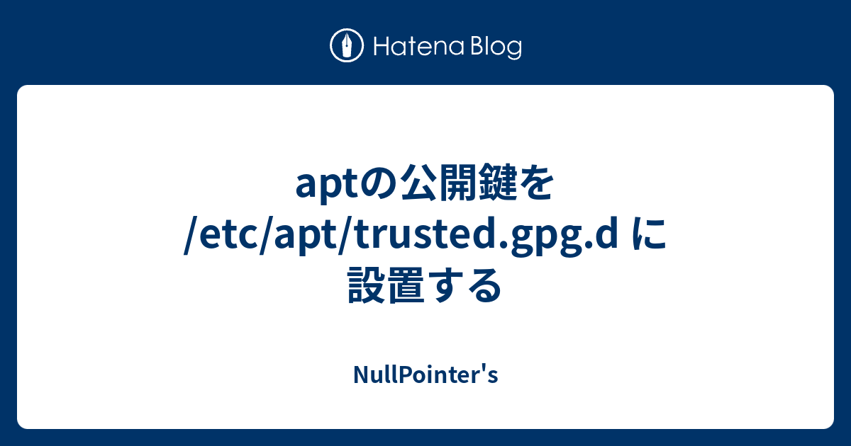 aptの公開鍵を /etc/apt/trusted.gpg.d に設置する NullPointer's