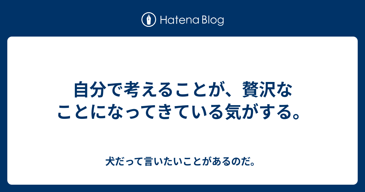 自分で考えることが、贅沢なことになってきている気がする。 - 犬だって言いたいことがあるのだ。