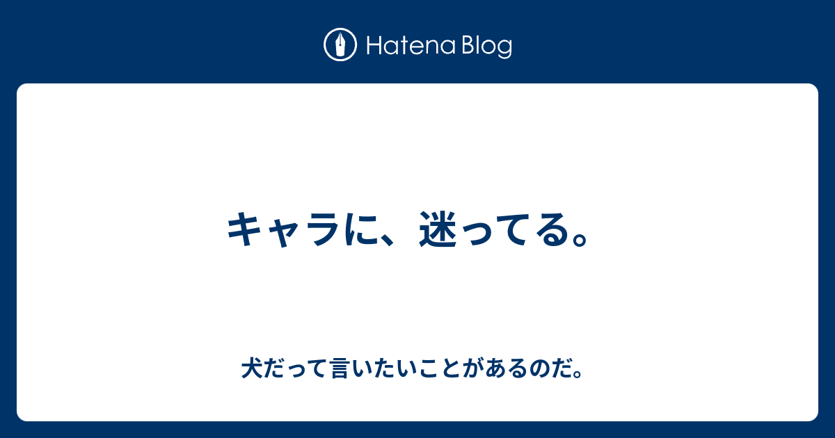 キャラに 迷ってる 犬だって言いたいことがあるのだ