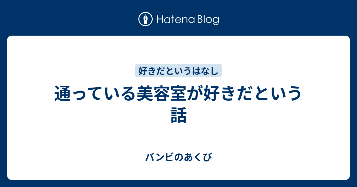 通っている美容室が好きだという話 バンビのあくび