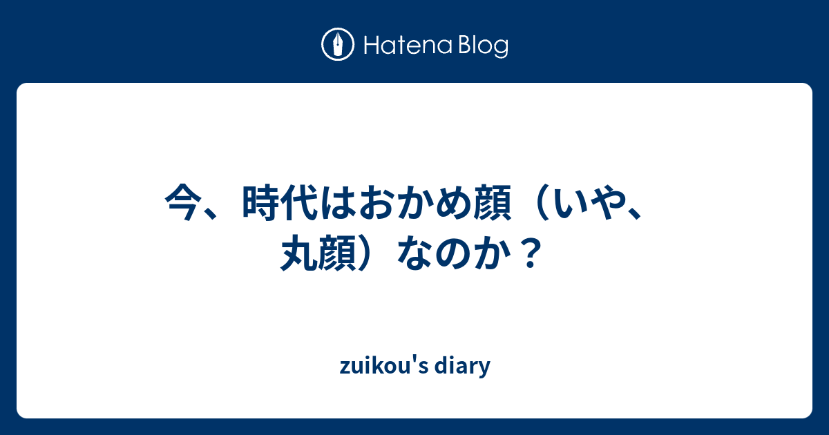 今 時代はおかめ顔 いや 丸顔 なのか Zuikou S Diary