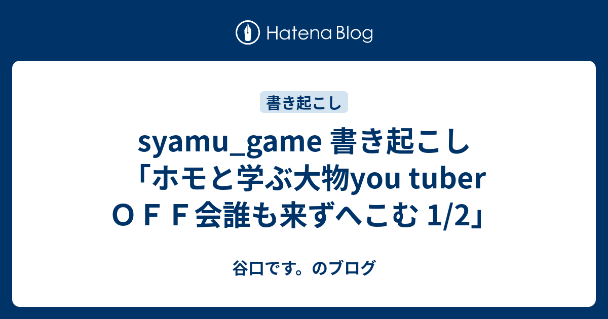 Syamu Game 書き起こし ホモと学ぶ大物you Tuber ｏｆｆ会誰も来ずへこむ 1 2 谷口です のブログ