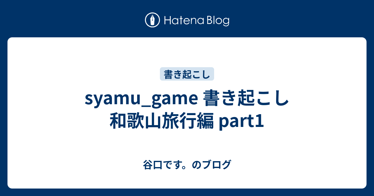 Syamu Game 書き起こし 和歌山旅行編 Part1 谷口です のブログ