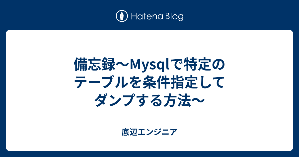 備忘録〜Mysqlで特定のテーブルを条件指定してダンプする方法〜 底辺エンジニア