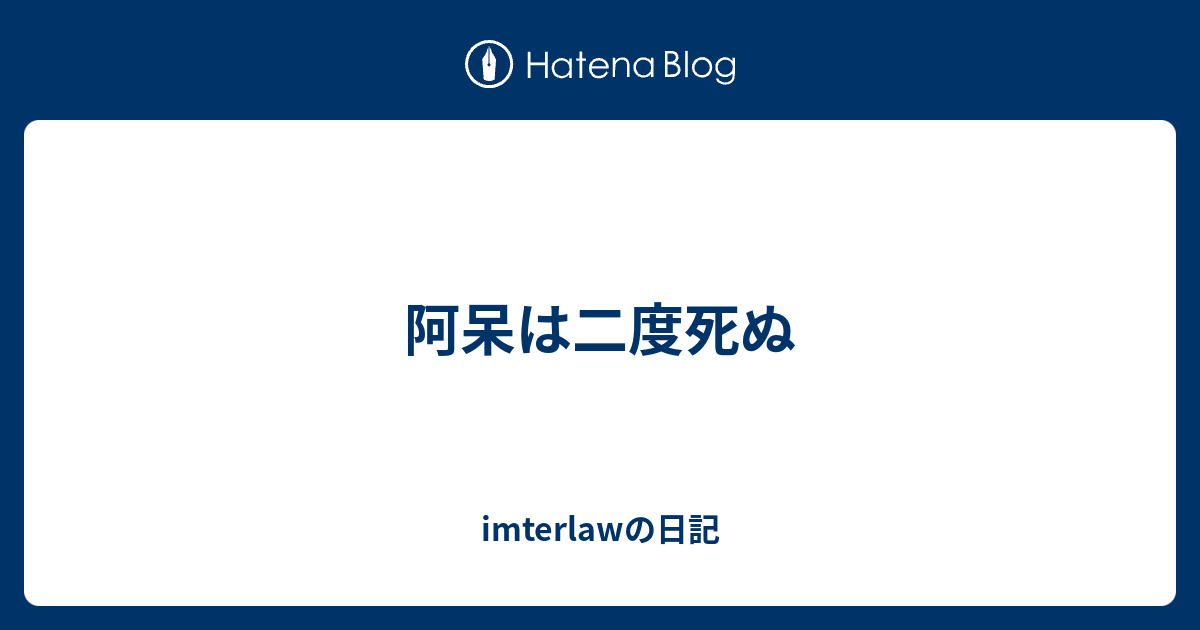 阿呆は二度死ぬ Imterlawの日記