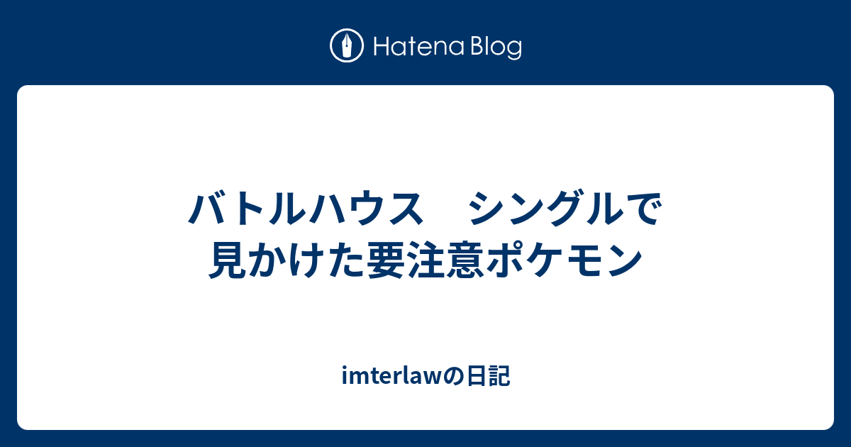 バトルハウス シングルで見かけた要注意ポケモン Imterlawの日記