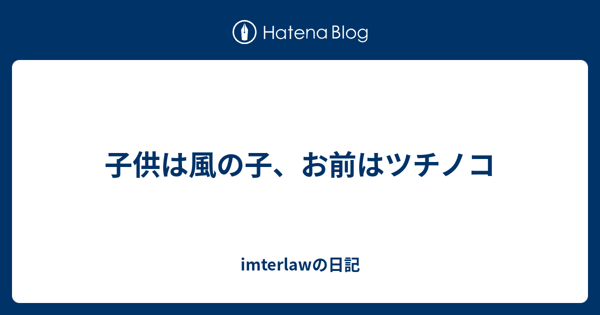 子供は風の子 お前はツチノコ Imterlawの日記