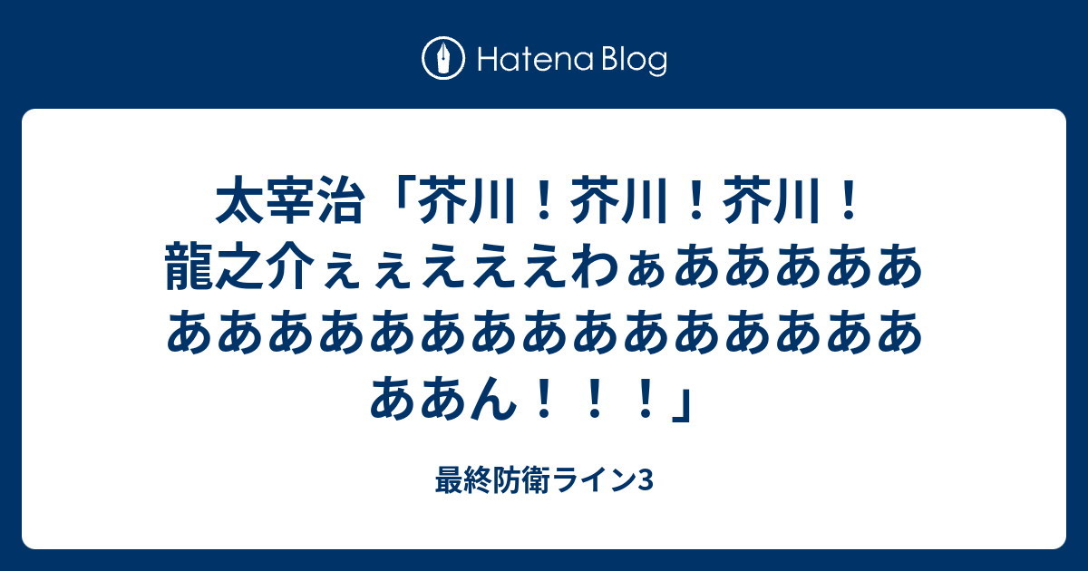 太宰治 芥川 芥川 芥川 龍之介ぇぇえええわぁああああああああああああああああああああああん 最終防衛ライン3