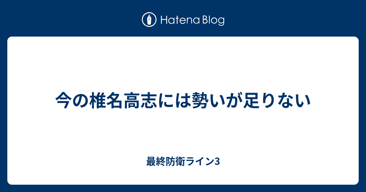 今の椎名高志には勢いが足りない 最終防衛ライン3