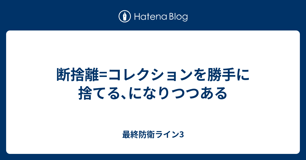 断捨離 コレクションを勝手に捨てる になりつつある 最終防衛ライン3
