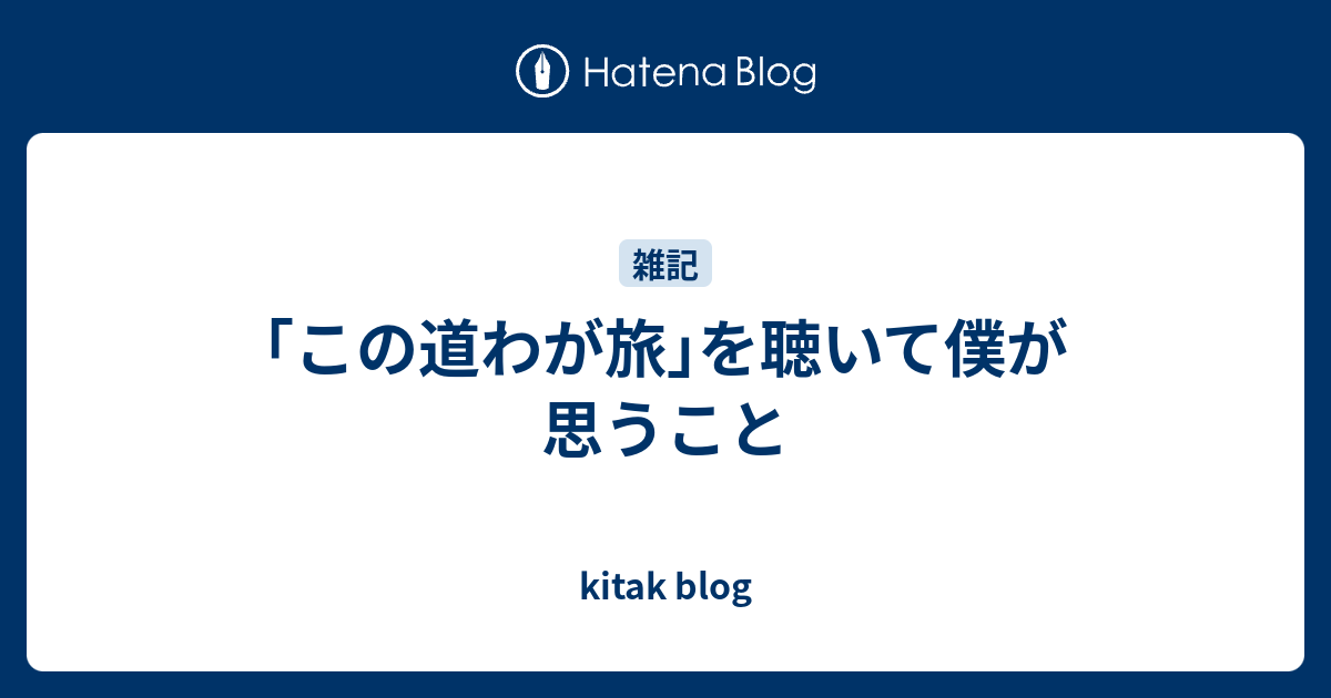 この道わが旅 を聴いて僕が思うこと Kitak Blog