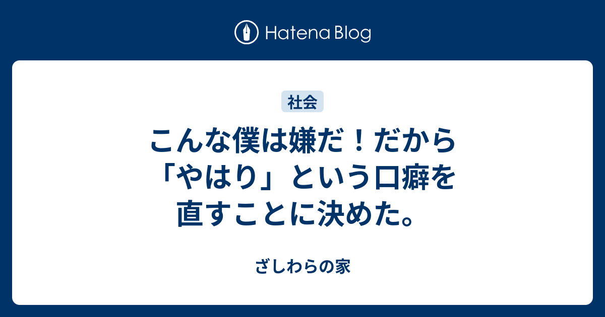 こんな僕は嫌だ だから やはり という口癖を直すことに決めた ざしわらの家