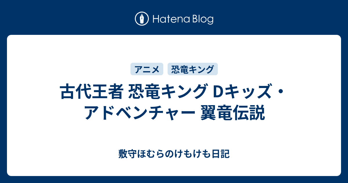 古代王者 恐竜キング Dキッズ アドベンチャー 翼竜伝説 敷守ほむらのけもけも日記