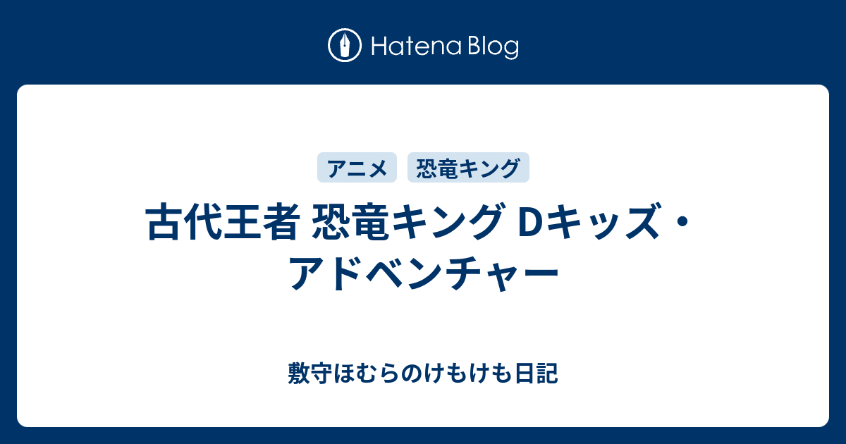 古代王者 恐竜キング Dキッズ アドベンチャー 敷守ほむらのけもけも日記