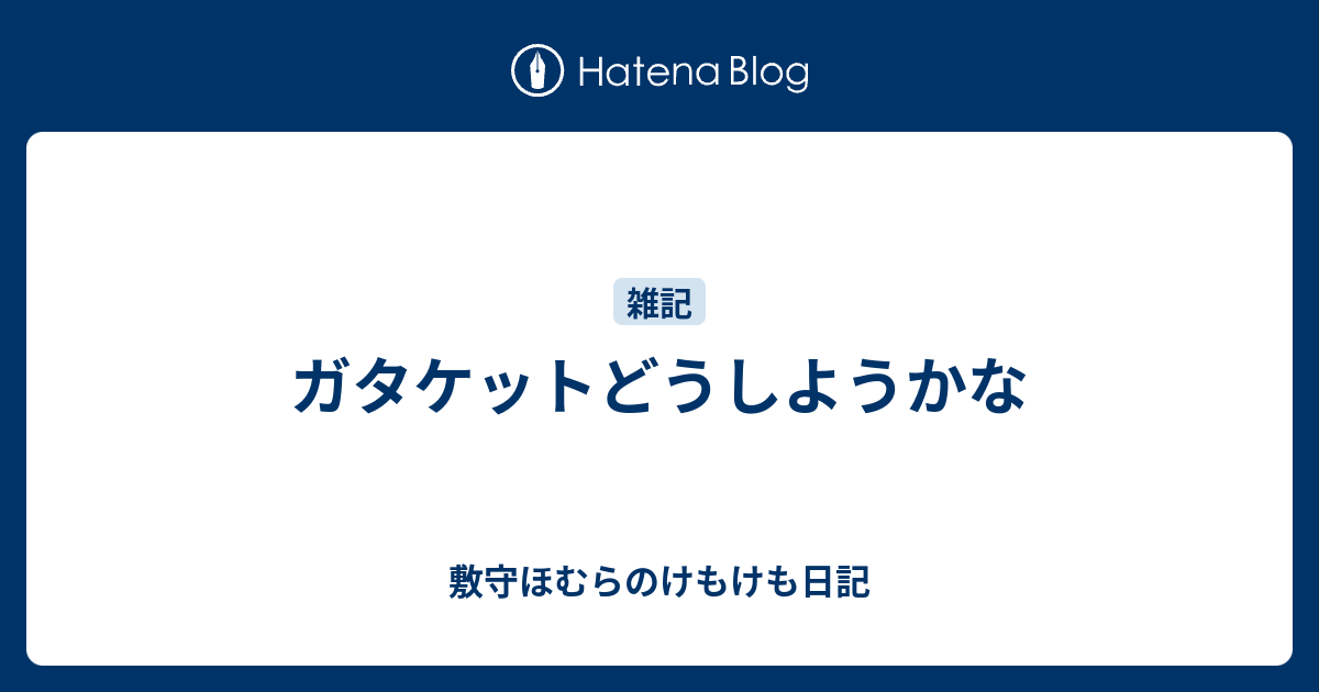 ガタケットどうしようかな 敷守ほむらのけもけも日記
