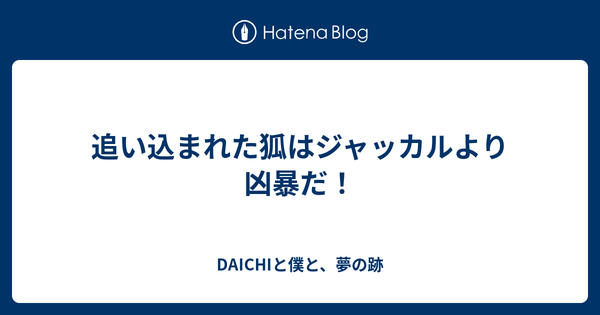 追い込まれた狐はジャッカルより凶暴だ Daichiと僕と 夢の跡