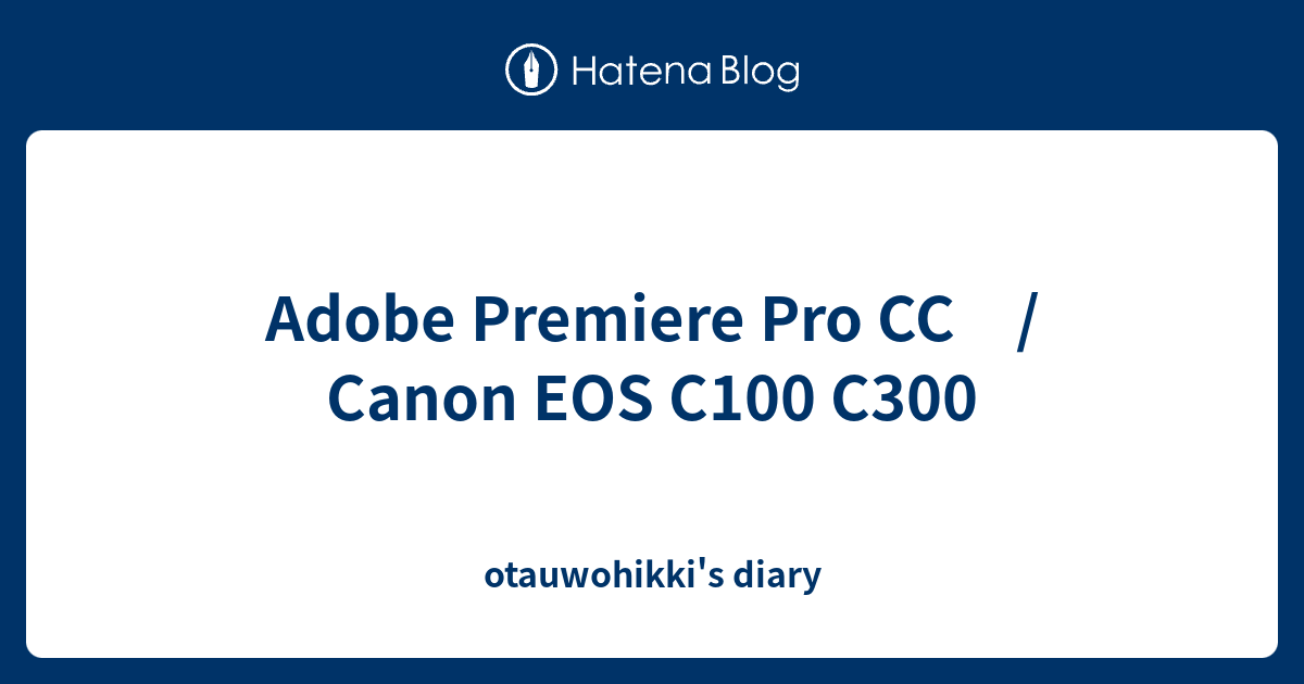 Adobe Premiere Pro CC / Canon EOS C100 C300 otauwohikki's diary