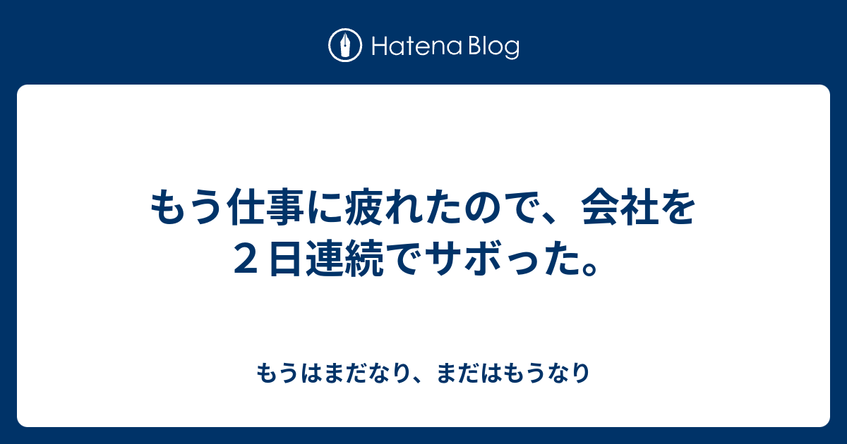 もう仕事に疲れたので 会社を２日連続でサボった もうはまだなり まだはもうなり