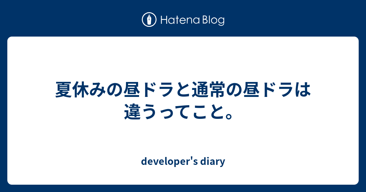 夏休みの昼ドラと通常の昼ドラは違うってこと Developer S Diary